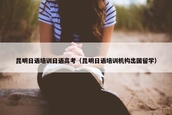 昆明日语培训日语高考（昆明日语培训机构出国留学）