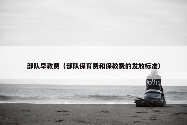 部队早教费（部队保育费和保教费的发放标准）