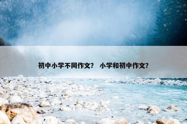 初中小学不同作文？ 小学和初中作文？