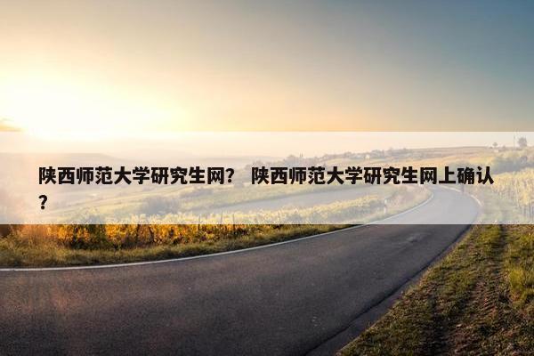 陕西师范大学研究生网？ 陕西师范大学研究生网上确认？