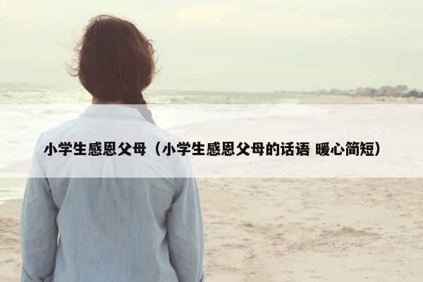 小学生感恩父母（小学生感恩父母的话语 暖心简短）