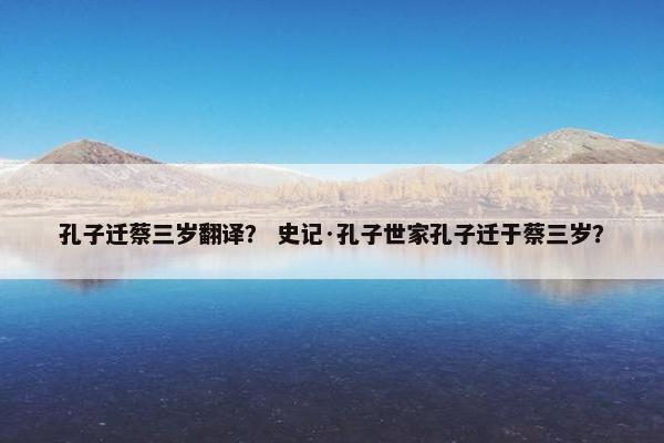 孔子迁蔡三岁翻译？ 史记·孔子世家孔子迁于蔡三岁？