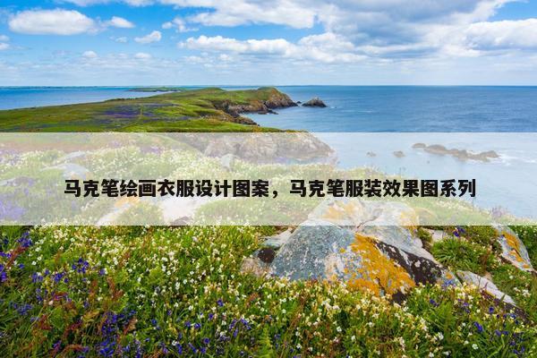 马克笔绘画衣服设计图案，马克笔服装效果图系列