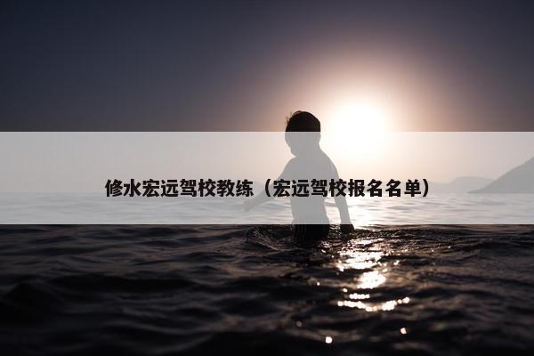 修水宏远驾校教练（宏远驾校报名名单）