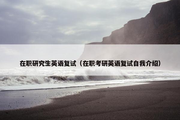 在职研究生英语复试（在职考研英语复试自我介绍）