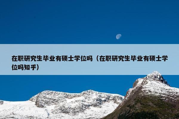 在职研究生毕业有硕士学位吗（在职研究生毕业有硕士学位吗知乎）