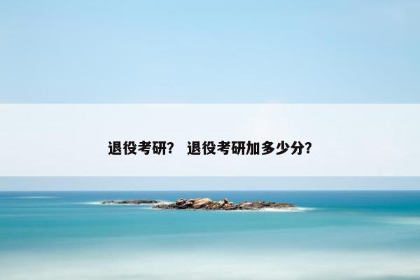 退役考研？ 退役考研加多少分？
