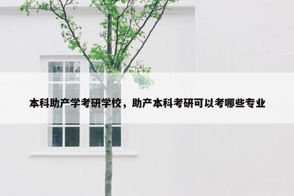 本科助产学考研学校，助产本科考研可以考哪些专业