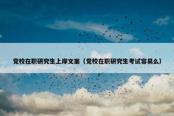 党校在职研究生上岸文案（党校在职研究生考试容易么）