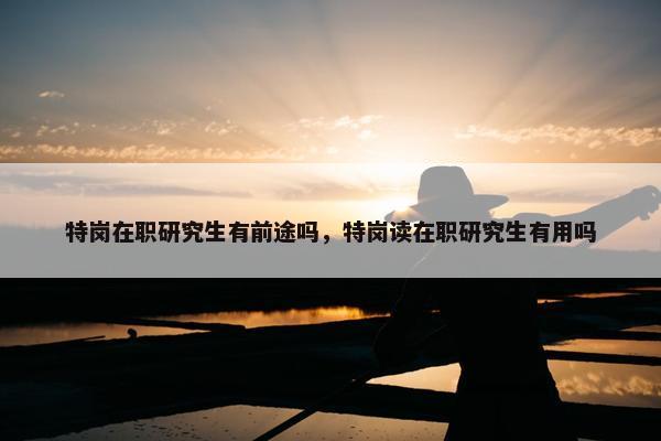 特岗在职研究生有前途吗，特岗读在职研究生有用吗