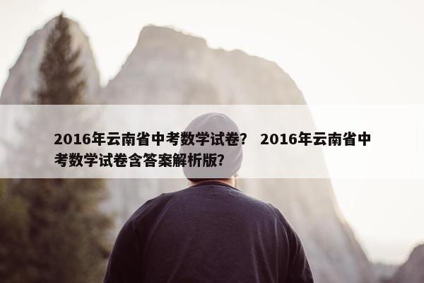2016年云南省中考数学试卷？ 2016年云南省中考数学试卷含答案解析版？