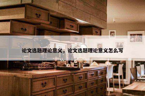 论文选题理论意义，论文选题理论意义怎么写
