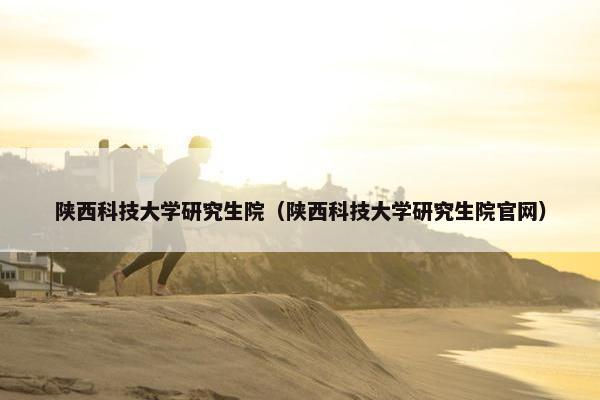 陕西科技大学研究生院（陕西科技大学研究生院官网）
