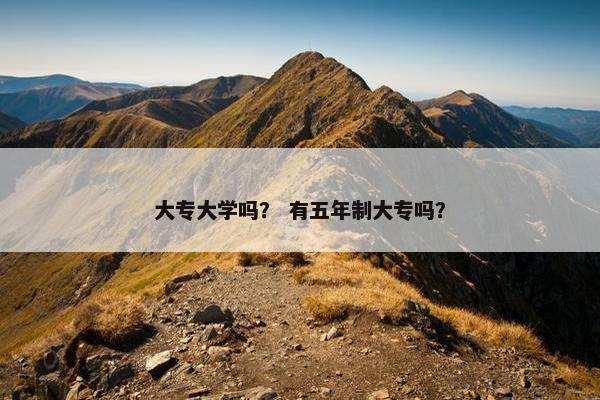 大专大学吗？ 有五年制大专吗？