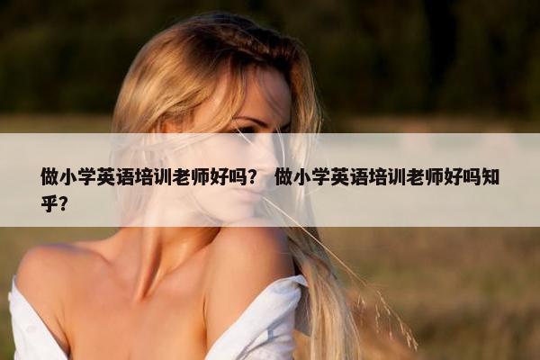 做小学英语培训老师好吗？ 做小学英语培训老师好吗知乎？