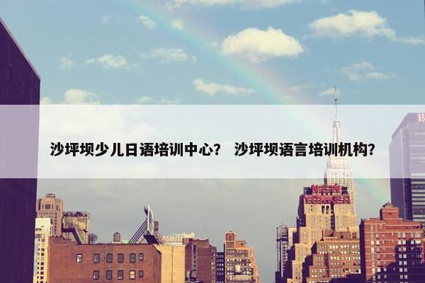沙坪坝少儿日语培训中心？ 沙坪坝语言培训机构？