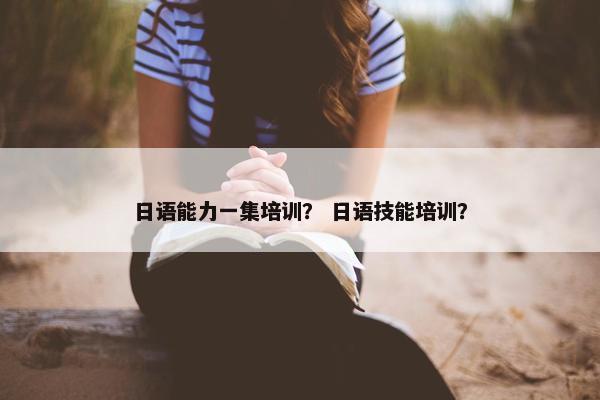 日语能力一集培训？ 日语技能培训？