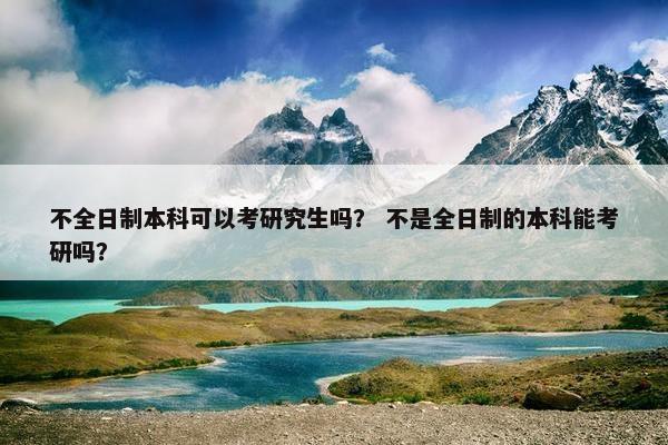 不全日制本科可以考研究生吗？ 不是全日制的本科能考研吗？