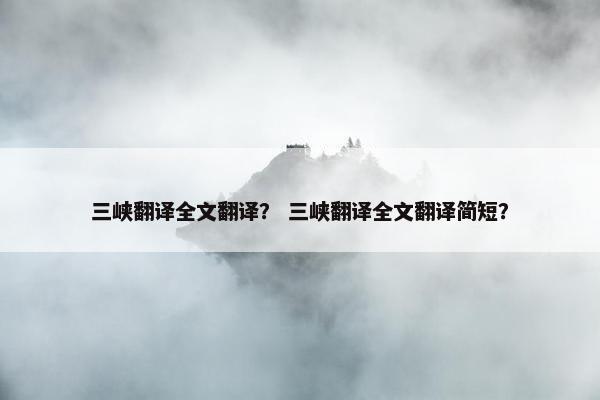 三峡翻译全文翻译？ 三峡翻译全文翻译简短？