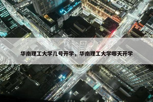 华南理工大学几号开学，华南理工大学哪天开学