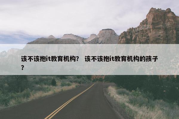 该不该抱it教育机构？ 该不该抱it教育机构的孩子？