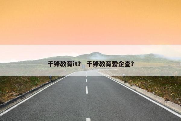 千锋教育it？ 千锋教育爱企查？