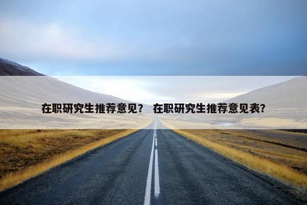 在职研究生推荐意见？ 在职研究生推荐意见表？