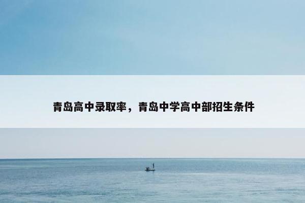 青岛高中录取率，青岛中学高中部招生条件