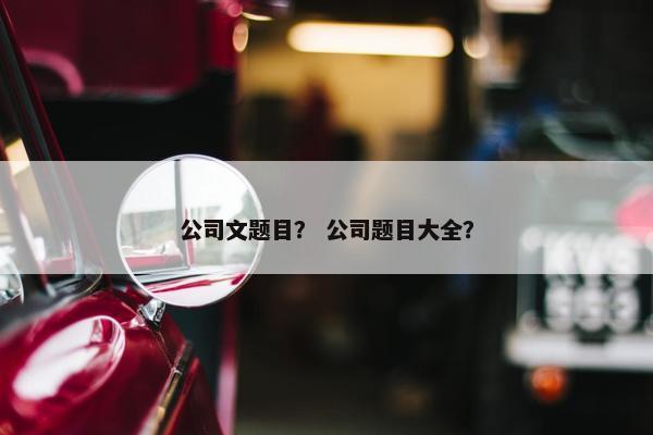公司文题目？ 公司题目大全？