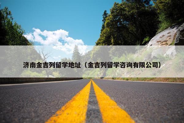 济南金吉列留学地址（金吉列留学咨询有限公司）
