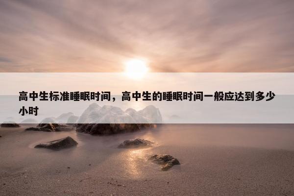 高中生标准睡眠时间，高中生的睡眠时间一般应达到多少小时