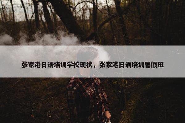 张家港日语培训学校现状，张家港日语培训暑假班