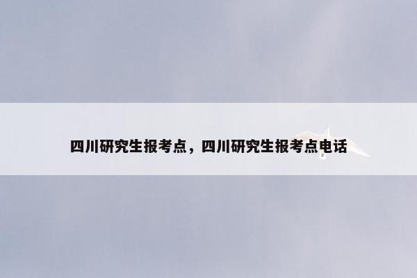 四川研究生报考点，四川研究生报考点电话