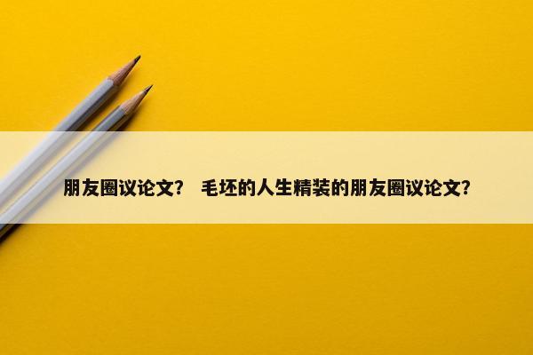 朋友圈议论文？ 毛坯的人生精装的朋友圈议论文？