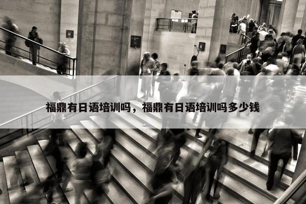 福鼎有日语培训吗，福鼎有日语培训吗多少钱