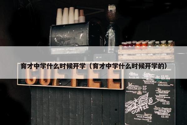 育才中学什么时候开学（育才中学什么时候开学的）