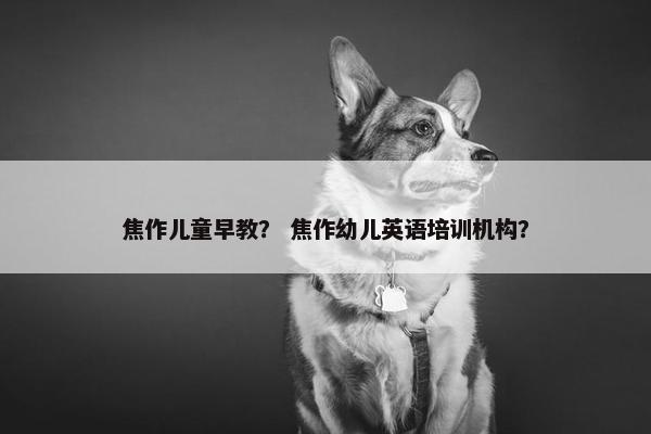 焦作儿童早教？ 焦作幼儿英语培训机构？