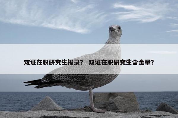 双证在职研究生报录？ 双证在职研究生含金量？