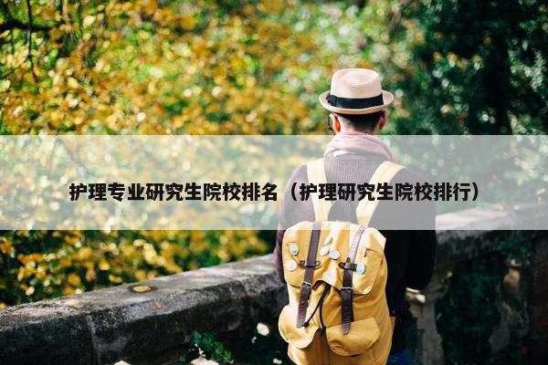 护理专业研究生院校排名（护理研究生院校排行）