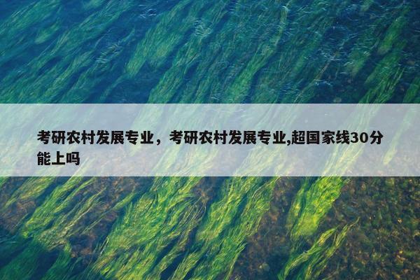 考研农村发展专业，考研农村发展专业,超国家线30分能上吗