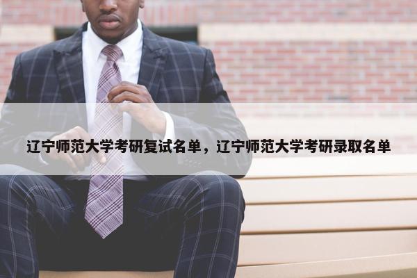 辽宁师范大学考研复试名单，辽宁师范大学考研录取名单