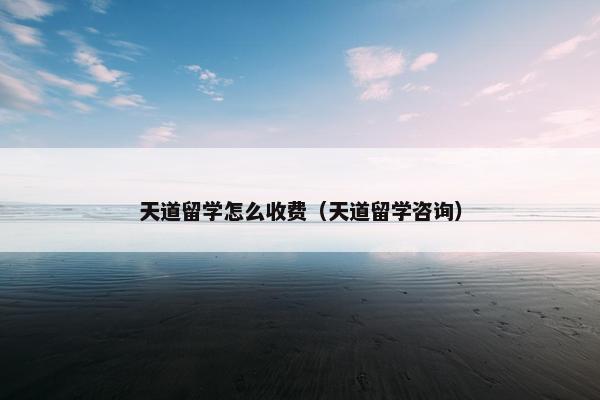 天道留学怎么收费（天道留学咨询）
