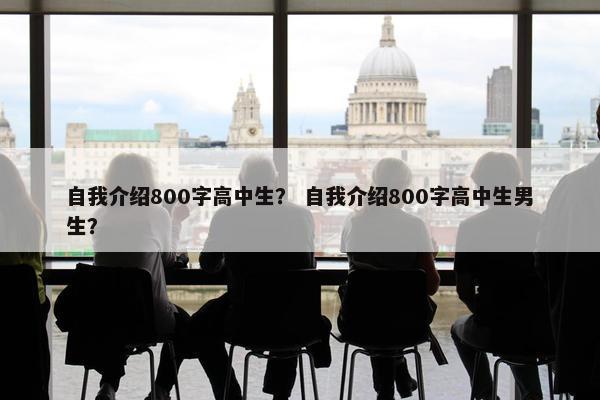 自我介绍800字高中生？ 自我介绍800字高中生男生？