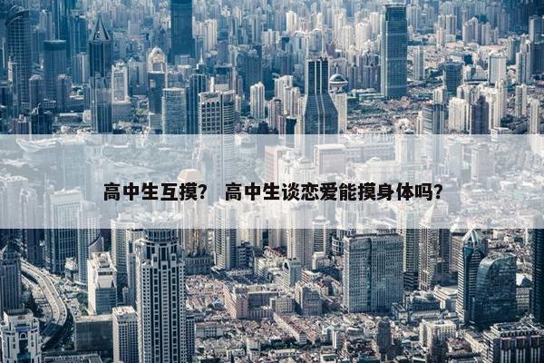 高中生互摸？ 高中生谈恋爱能摸身体吗？