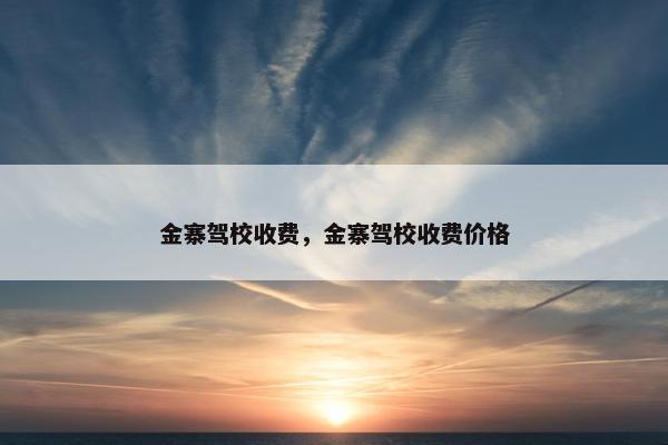 金寨驾校收费，金寨驾校收费价格