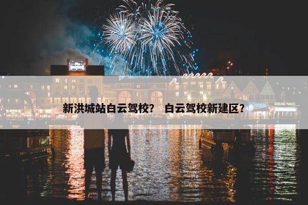 新洪城站白云驾校？ 白云驾校新建区？