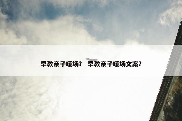 早教亲子暖场？ 早教亲子暖场文案？