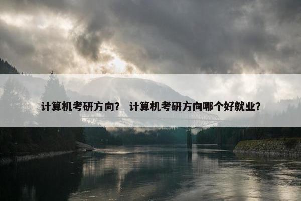 计算机考研方向？ 计算机考研方向哪个好就业？