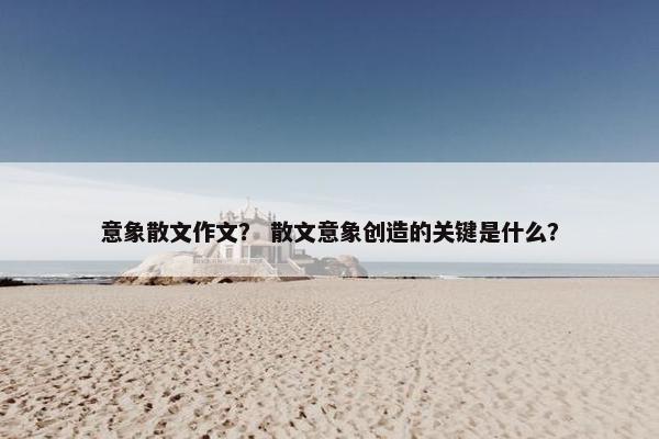 意象散文作文？ 散文意象创造的关键是什么？