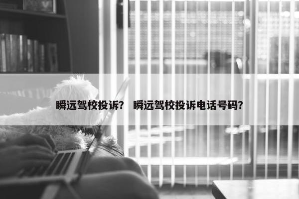 瞬远驾校投诉？ 瞬远驾校投诉电话号码？